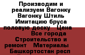 Производим и реализуем Вагонку,Вагонку-Штиль,Имитацию бруса,половую доску › Цена ­ 1 000 - Все города Строительство и ремонт » Материалы   . Башкортостан респ.,Баймакский р-н